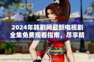 2024年韩剧网最新电视剧全集免费观看指南，尽享精彩剧集