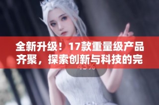 全新升级！17款重量级产品齐聚，探索创新与科技的完美结合