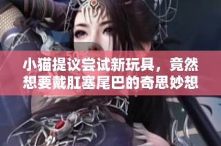 小猫提议尝试新玩具，竟然想要戴肛塞尾巴的奇思妙想