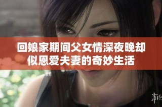 回娘家期间父女情深夜晚却似恩爱夫妻的奇妙生活