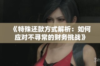 《特殊还款方式解析：如何应对不寻常的财务挑战》
