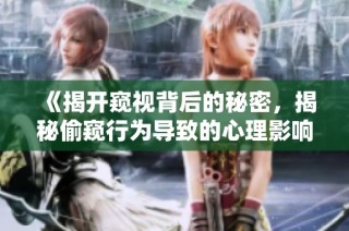 《揭开窥视背后的秘密，揭秘偷窥行为导致的心理影响与伦理探讨》