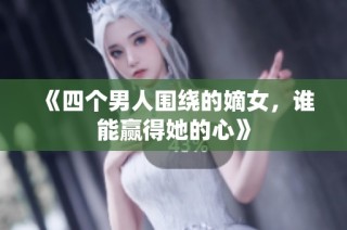 《四个男人围绕的嫡女，谁能赢得她的心》