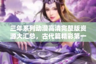 三年系列动漫高清完整版资源大汇总，古代篇精彩第一集抢先看