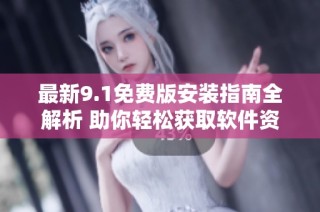 最新9.1免费版安装指南全解析 助你轻松获取软件资源