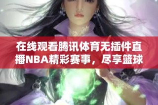 在线观看腾讯体育无插件直播NBA精彩赛事，尽享篮球魅力与激情