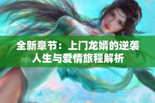 全新章节：上门龙婿的逆袭人生与爱情旅程解析