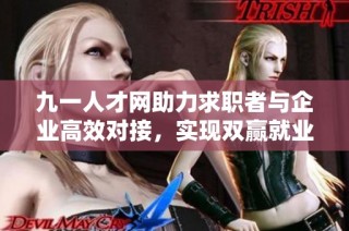 九一人才网助力求职者与企业高效对接，实现双赢就业新模式
