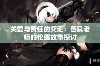 关爱与责任的交汇：善良老师的伦理故事探讨