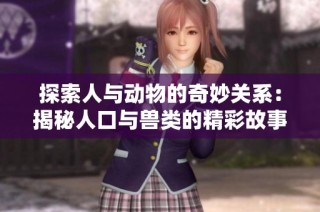 探索人与动物的奇妙关系：揭秘人口与兽类的精彩故事第一集