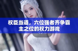 权臣当道，六位强者齐争霸主之位的权力游戏