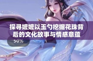探寻嬷嬷以玉勺挖掘花珠背后的文化故事与情感意蕴