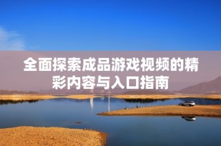 全面探索成品游戏视频的精彩内容与入口指南
