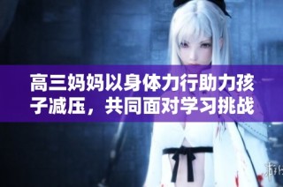 高三妈妈以身体力行助力孩子减压，共同面对学习挑战