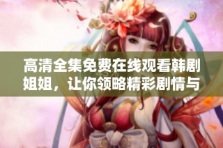 高清全集免费在线观看韩剧姐姐，让你领略精彩剧情与感人故事