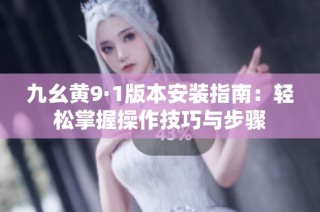 九幺黄9·1版本安装指南：轻松掌握操作技巧与步骤