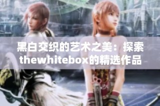 黑白交织的艺术之美：探索thewhitebox的精选作品