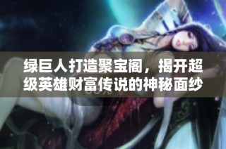 绿巨人打造聚宝阁，揭开超级英雄财富传说的神秘面纱