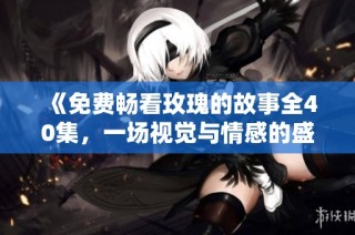 《免费畅看玫瑰的故事全40集，一场视觉与情感的盛宴》