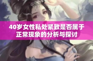 40岁女性私处紧致是否属于正常现象的分析与探讨