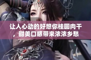 让人心动的好想你桂圆肉干，甜美口感带来浓浓乡愁