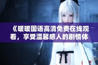 《暖暖国语高清免费在线观看，享受温馨感人的剧情体验》