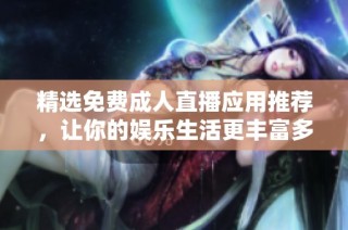 精选免费成人直播应用推荐，让你的娱乐生活更丰富多彩