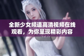 全新少女频道高清视频在线观看，为你呈现精彩内容