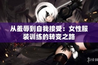 从羞辱到自我接受：女性服装训练的转变之路