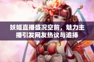 妖姬直播盛况空前，魅力主播引发网友热议与追捧