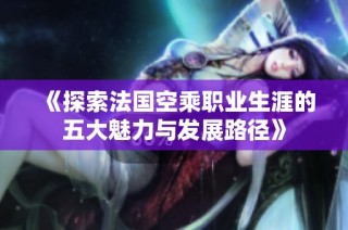 《探索法国空乘职业生涯的五大魅力与发展路径》