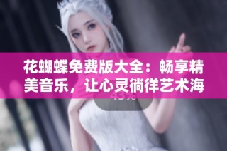 花蝴蝶免费版大全：畅享精美音乐，让心灵徜徉艺术海洋
