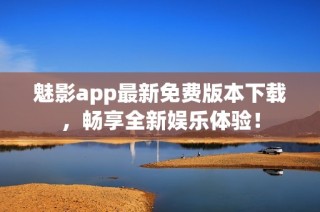 魅影app最新免费版本下载，畅享全新娱乐体验！