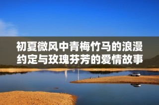 初夏微风中青梅竹马的浪漫约定与玫瑰芬芳的爱情故事