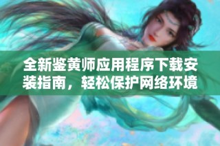 全新鉴黄师应用程序下载安装指南，轻松保护网络环境