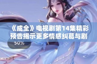 《成全》电视剧第14集精彩预告揭示更多情感纠葛与剧情发展