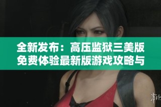 全新发布：高压监狱三美版免费体验最新版游戏攻略与评测