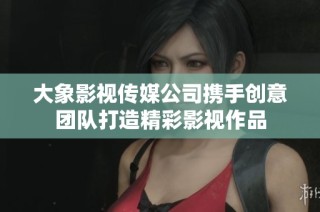 大象影视传媒公司携手创意团队打造精彩影视作品