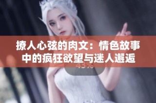 撩人心弦的肉文：情色故事中的疯狂欲望与迷人邂逅