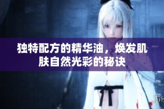 独特配方的精华油，焕发肌肤自然光彩的秘诀