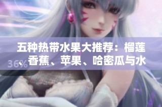 五种热带水果大推荐：榴莲、香蕉、苹果、哈密瓜与水蜜桃的美味探索
