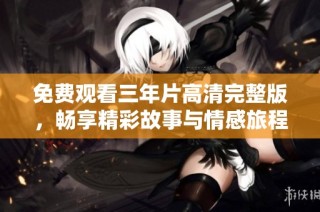 免费观看三年片高清完整版，畅享精彩故事与情感旅程