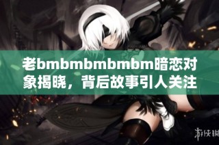 老bmbmbmbmbm暗恋对象揭晓，背后故事引人关注