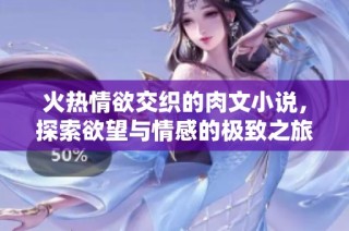 火热情欲交织的肉文小说，探索欲望与情感的极致之旅