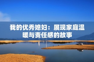 我的优秀媳妇：展现家庭温暖与责任感的故事