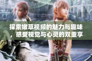 探索嫩草视频的魅力与趣味，感受视觉与心灵的双重享受