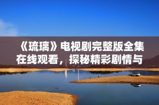 《琉璃》电视剧完整版全集在线观看，探秘精彩剧情与角色魅力