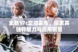 全新17c震撼发布，探索其独特魅力与应用前景