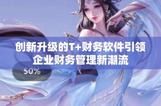 创新升级的T+财务软件引领企业财务管理新潮流