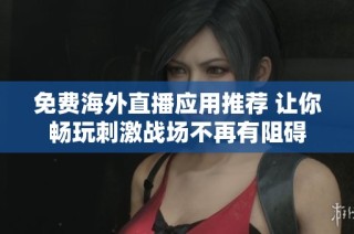 免费海外直播应用推荐 让你畅玩刺激战场不再有阻碍